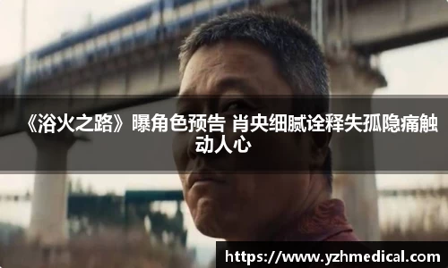 beat·365:《浴火之路》曝角色预告 肖央细腻诠释失孤隐痛触动人心